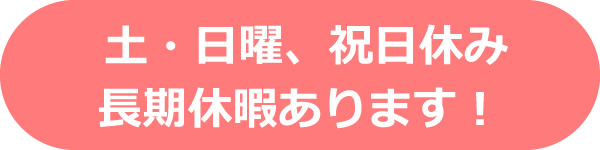 土・日曜、祝日休み長期休暇あります！